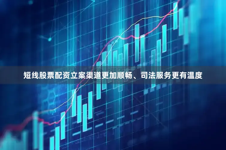 短线股票配资立案渠道更加顺畅、司法服务更有温度