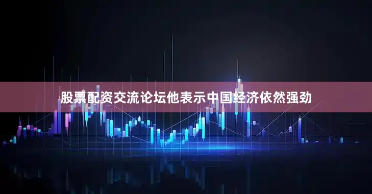 股票配资交流论坛他表示中国经济依然强劲