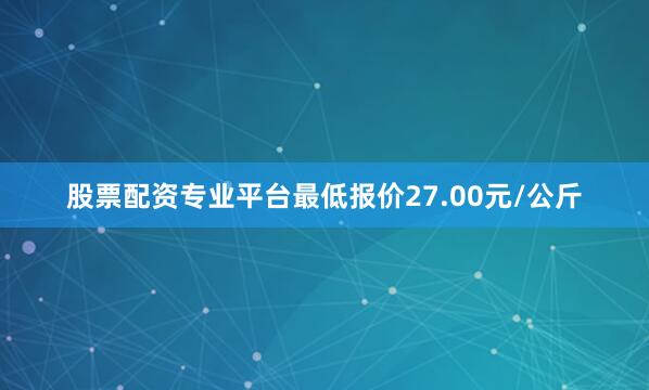 股票配资专业平台最低报价27.00元/公斤