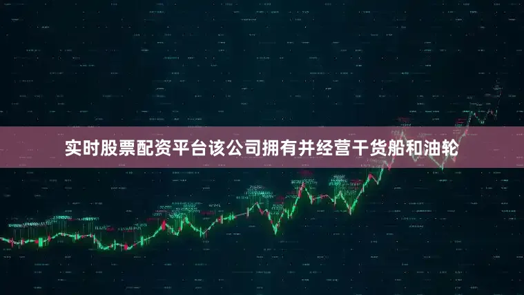 实时股票配资平台该公司拥有并经营干货船和油轮