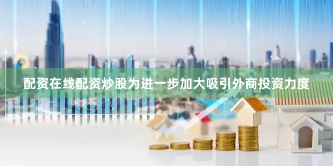 配资在线配资炒股为进一步加大吸引外商投资力度