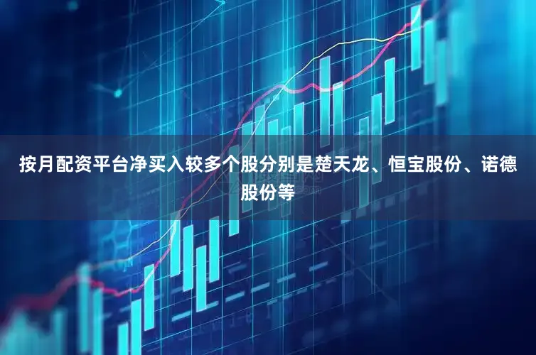 按月配资平台净买入较多个股分别是楚天龙、恒宝股份、诺德股份等