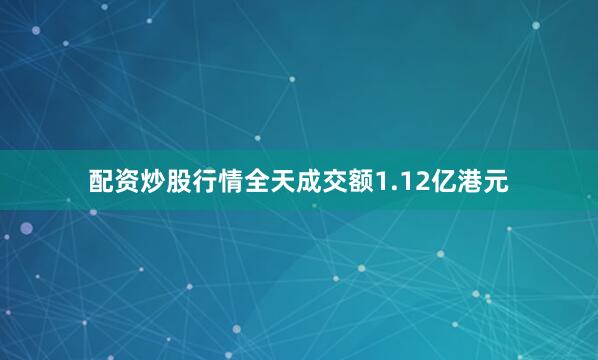 配资炒股行情全天成交额1.12亿港元