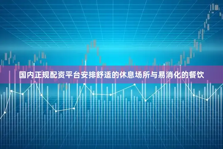 国内正规配资平台安排舒适的休息场所与易消化的餐饮