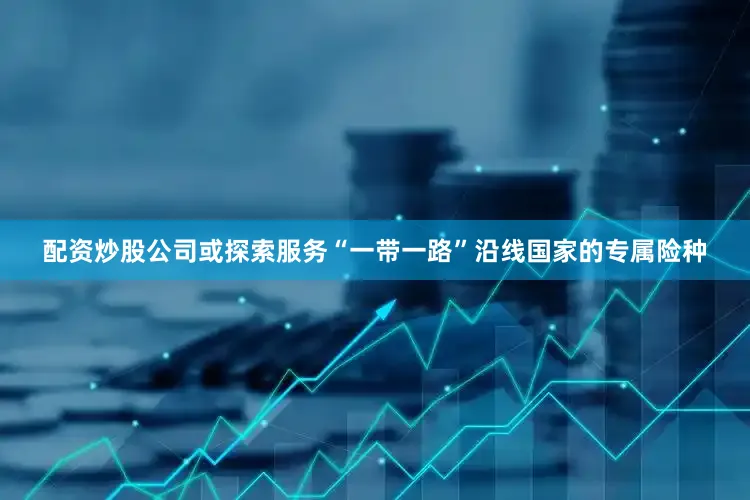 配资炒股公司或探索服务“一带一路”沿线国家的专属险种