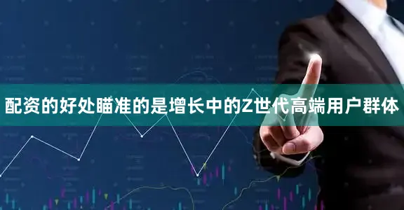 配资的好处瞄准的是增长中的Z世代高端用户群体