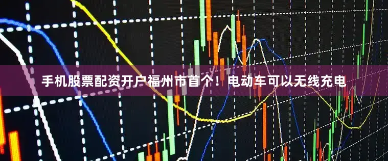 手机股票配资开户福州市首个！电动车可以无线充电