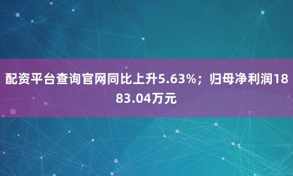 配资平台查询官网同比上升5.63%；归母净利润1883.04万元