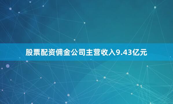股票配资佣金公司主营收入9.43亿元
