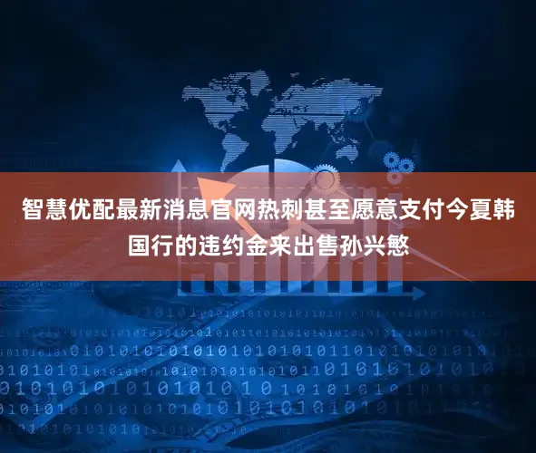 智慧优配最新消息官网热刺甚至愿意支付今夏韩国行的违约金来出售孙兴慜
