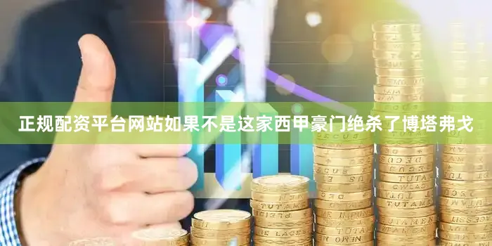 正规配资平台网站如果不是这家西甲豪门绝杀了博塔弗戈