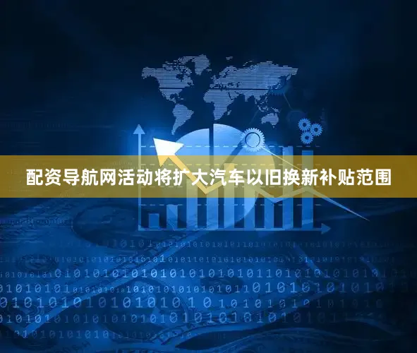 配资导航网活动将扩大汽车以旧换新补贴范围