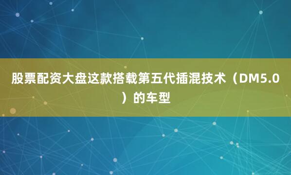 股票配资大盘这款搭载第五代插混技术（DM5.0）的车型