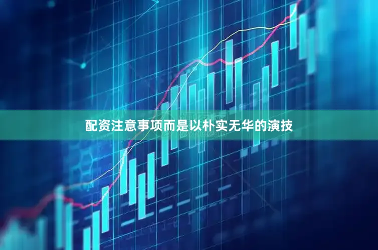 配资注意事项而是以朴实无华的演技