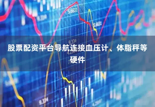 股票配资平台导航连接血压计、体脂秤等硬件