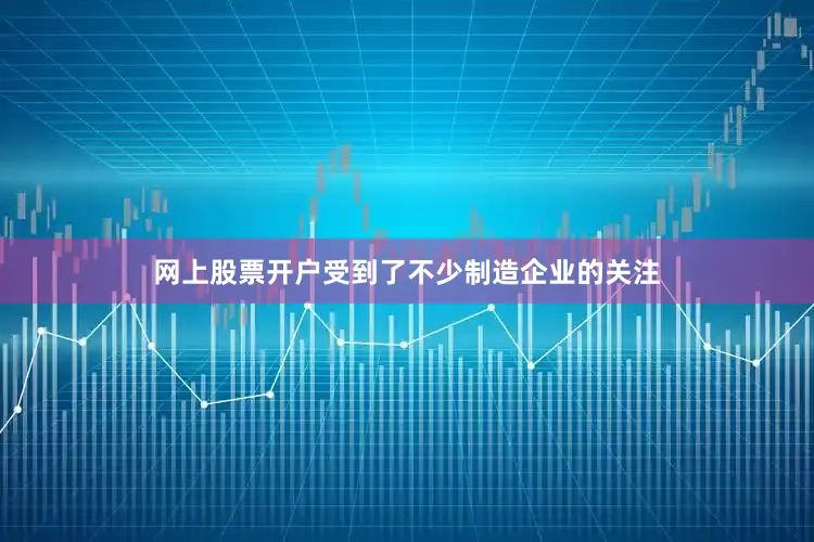 网上股票开户受到了不少制造企业的关注