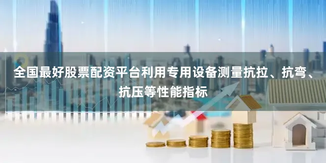 全国最好股票配资平台利用专用设备测量抗拉、抗弯、抗压等性能指标