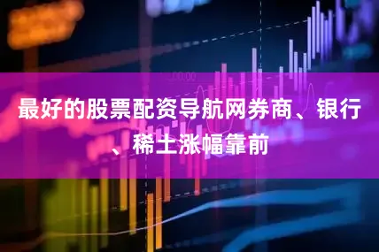 最好的股票配资导航网券商、银行、稀土涨幅靠前