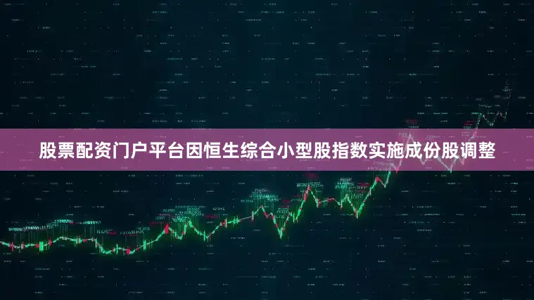 股票配资门户平台因恒生综合小型股指数实施成份股调整
