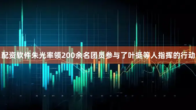 配资软件朱光率领200余名团员参与了叶挺等人指挥的行动