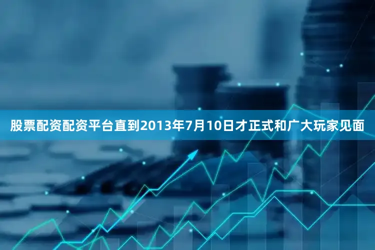 股票配资配资平台直到2013年7月10日才正式和广大玩家见面
