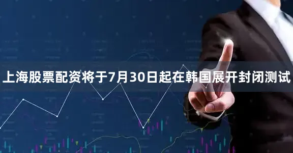 上海股票配资将于7月30日起在韩国展开封闭测试