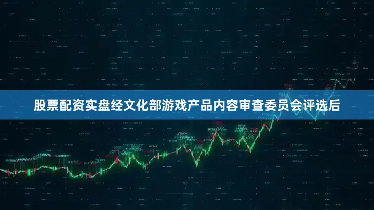 股票配资实盘经文化部游戏产品内容审查委员会评选后