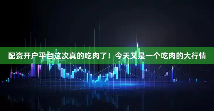 配资开户平台这次真的吃肉了！今天又是一个吃肉的大行情