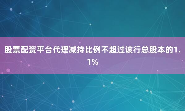 股票配资平台代理减持比例不超过该行总股本的1.1%