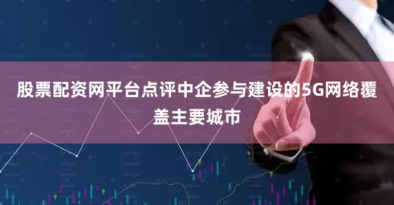 股票配资网平台点评中企参与建设的5G网络覆盖主要城市
