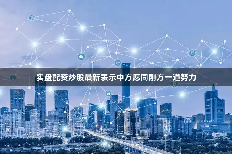 实盘配资炒股最新表示中方愿同刚方一道努力