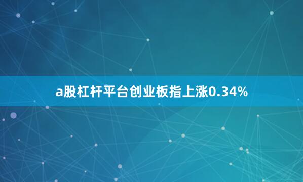 a股杠杆平台创业板指上涨0.34%