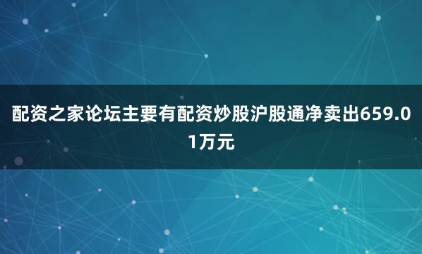 配资之家论坛主要有配资炒股沪股通净卖出659.01万元