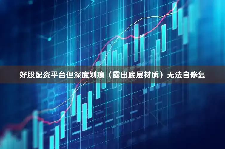 好股配资平台但深度划痕（露出底层材质）无法自修复