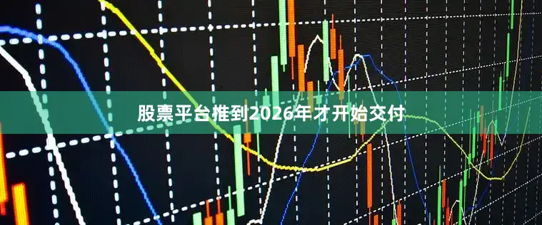 股票平台推到2026年才开始交付
