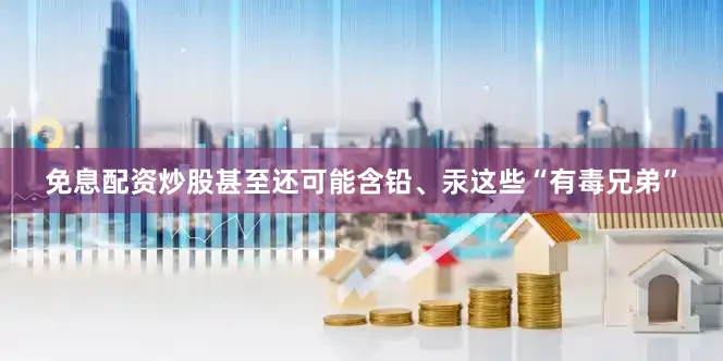 免息配资炒股甚至还可能含铅、汞这些“有毒兄弟”