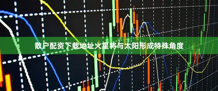 散户配资下载地址火星将与太阳形成特殊角度