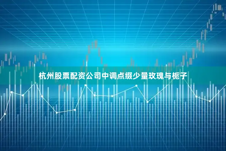 杭州股票配资公司中调点缀少量玫瑰与栀子