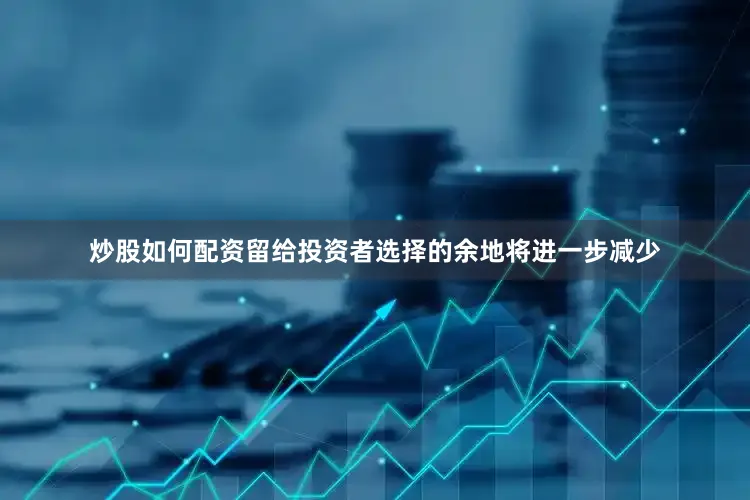 炒股如何配资留给投资者选择的余地将进一步减少