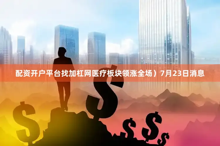 配资开户平台找加杠网医疗板块领涨全场）7月23日消息