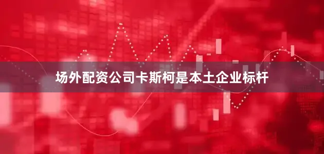 场外配资公司卡斯柯是本土企业标杆