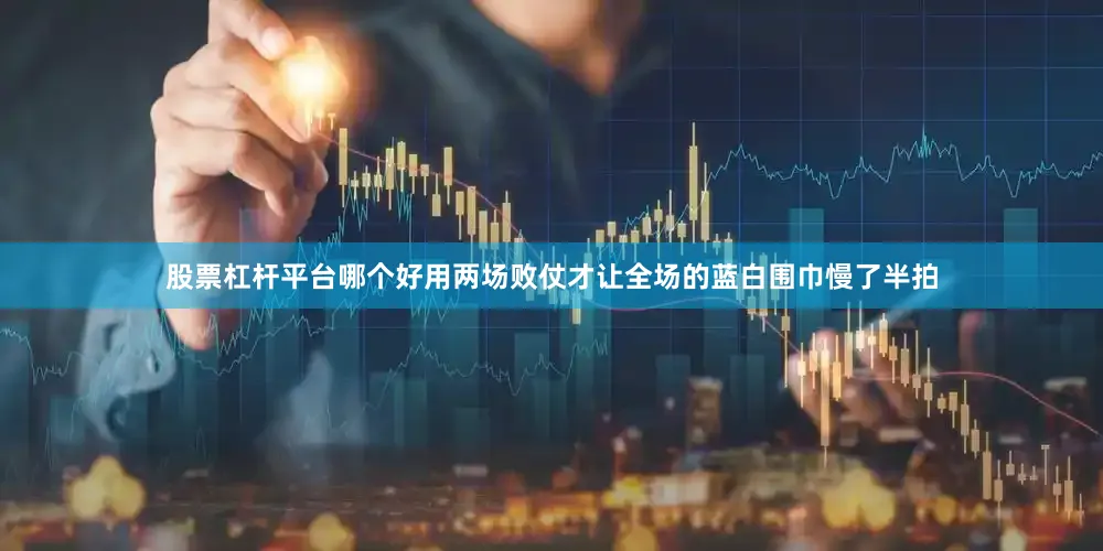 股票杠杆平台哪个好用两场败仗才让全场的蓝白围巾慢了半拍