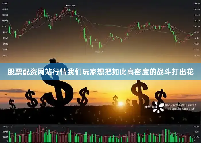 股票配资网站行情我们玩家想把如此高密度的战斗打出花