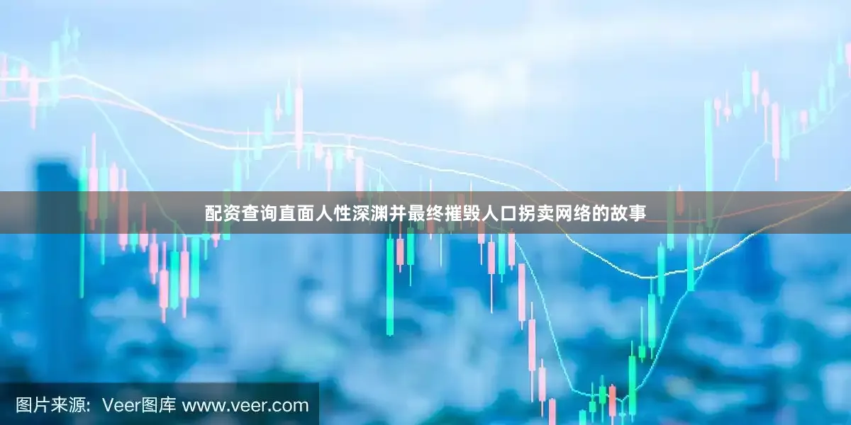 配资查询直面人性深渊并最终摧毁人口拐卖网络的故事