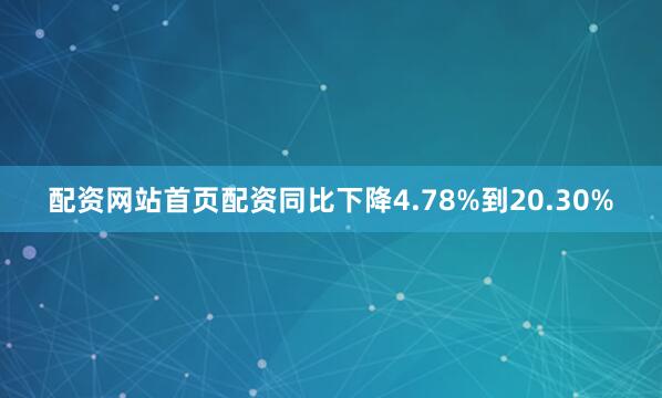 配资网站首页配资同比下降4.78%到20.30%