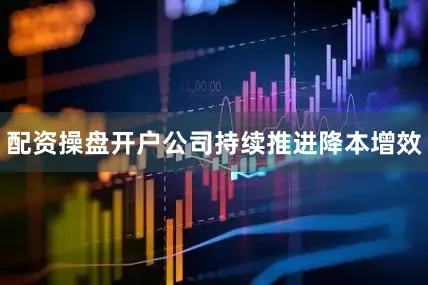 配资操盘开户公司持续推进降本增效