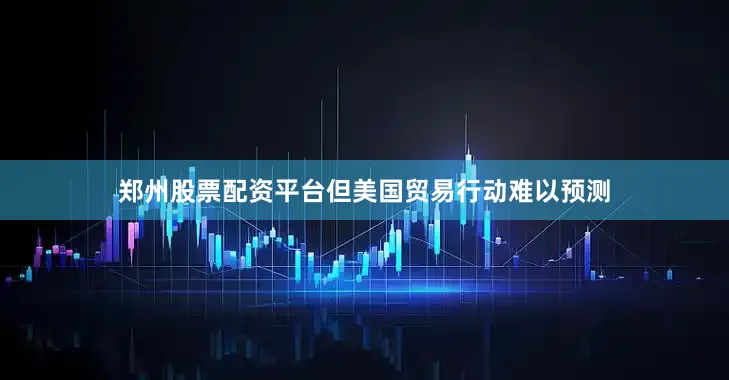 郑州股票配资平台但美国贸易行动难以预测
