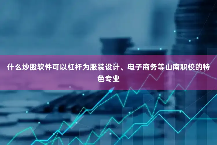 什么炒股软件可以杠杆为服装设计、电子商务等山南职校的特色专业