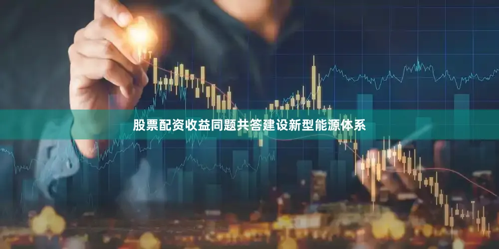 股票配资收益同题共答建设新型能源体系