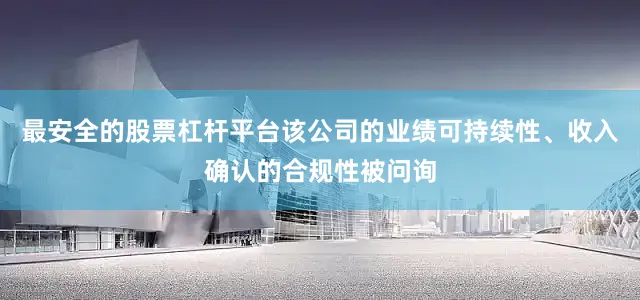 最安全的股票杠杆平台该公司的业绩可持续性、收入确认的合规性被问询
